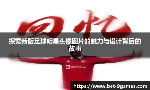 探索新版足球明星头像图片的魅力与设计背后的故事